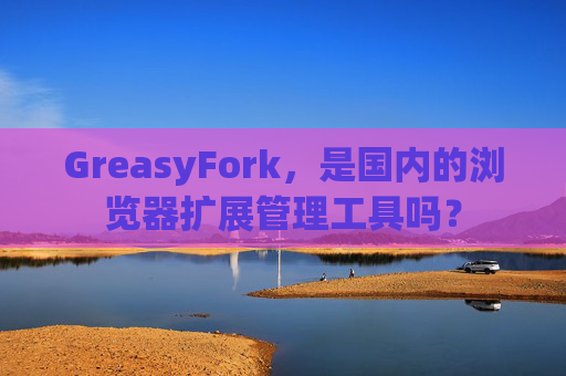 GreasyFork，是国内的浏览器扩展管理工具吗？