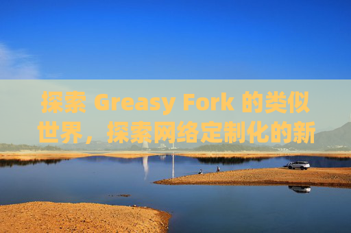 探索 Greasy Fork 的类似世界，探索网络定制化的新境界